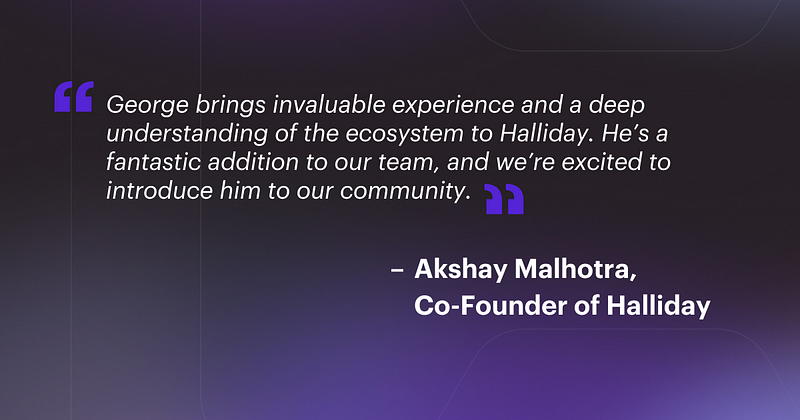 “George brings invaluable experience and a deep understanding of the ecosystem to Halliday. He’s a fantastic addition to our team, and we’re excited to introduce him to our community.” — Akshay Malhotra, Co-Founder